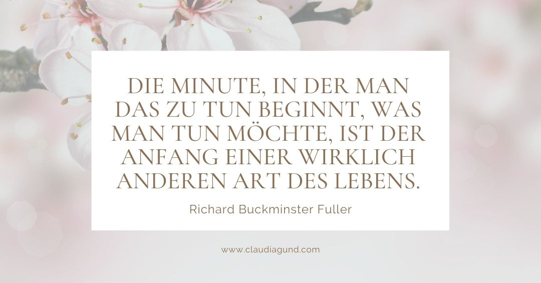 DIE MINUTE, IN DER MAN DAS ZU TUN BEGINNT, WAS MAN TUN WILL, IST DER ANFANG EINER WIRKLICH ANDEREN ART DES LEBENS. - RICHARD BUCKMINSTER FULLER, ERFINDER -